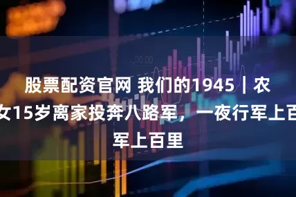 股票配资官网 我们的1945｜农家女15岁离家投奔八路军，一夜行军上百里
