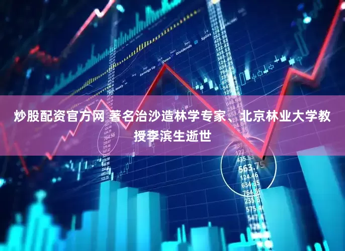 炒股配资官方网 著名治沙造林学专家、北京林业大学教授李滨生逝世