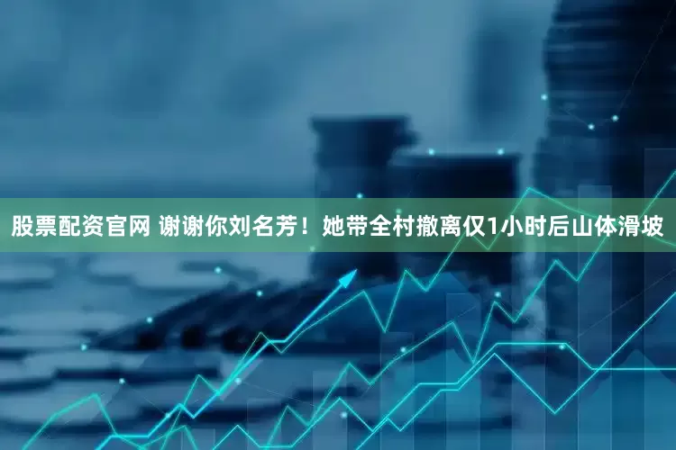 股票配资官网 谢谢你刘名芳！她带全村撤离仅1小时后山体滑坡