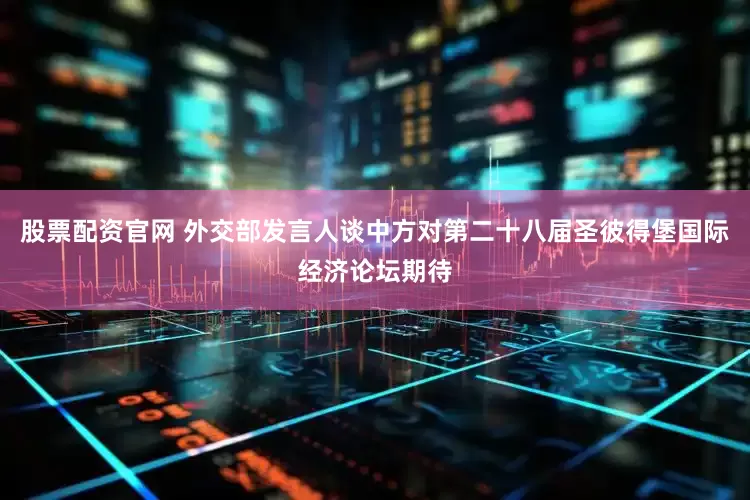 股票配资官网 外交部发言人谈中方对第二十八届圣彼得堡国际经济论坛期待