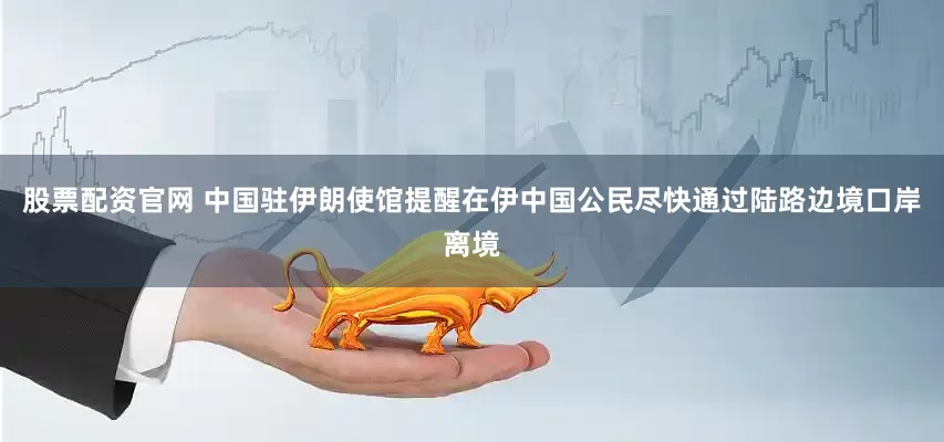 股票配资官网 中国驻伊朗使馆提醒在伊中国公民尽快通过陆路边境口岸离境
