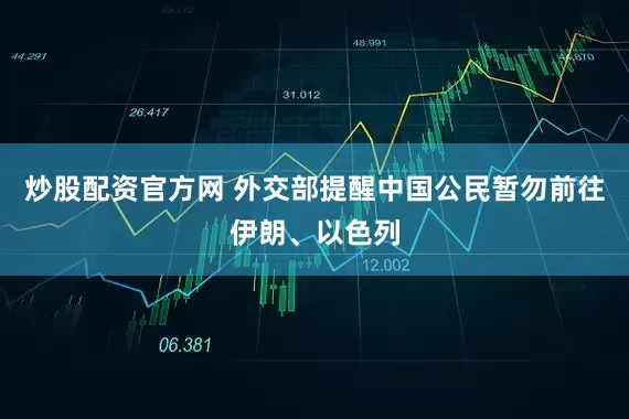炒股配资官方网 外交部提醒中国公民暂勿前往伊朗、以色列