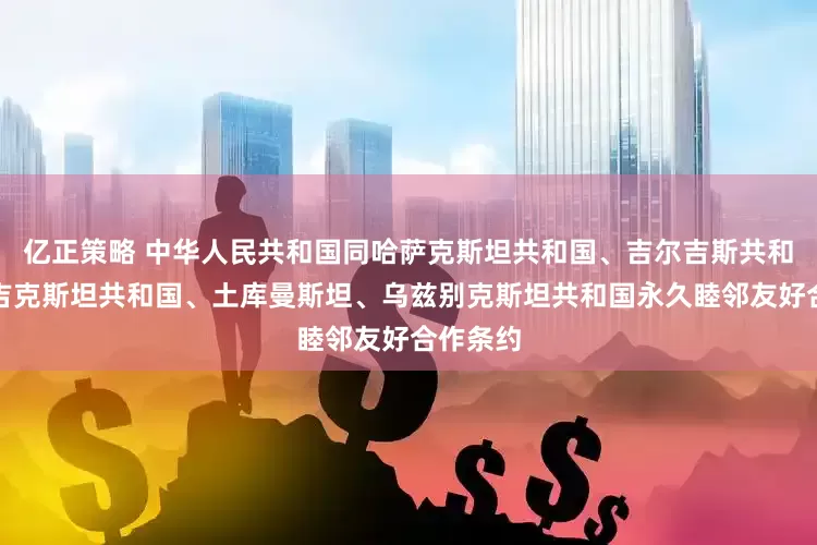 亿正策略 中华人民共和国同哈萨克斯坦共和国、吉尔吉斯共和国、塔吉克斯坦共和国、土库曼斯坦、乌兹别克斯坦共和国永久睦邻友好合作条约