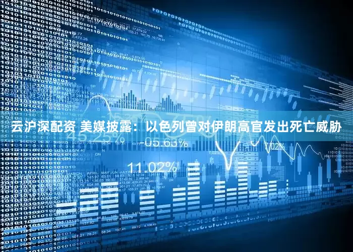云沪深配资 美媒披露：以色列曾对伊朗高官发出死亡威胁