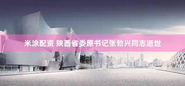 米涂配资 陕西省委原书记张勃兴同志逝世