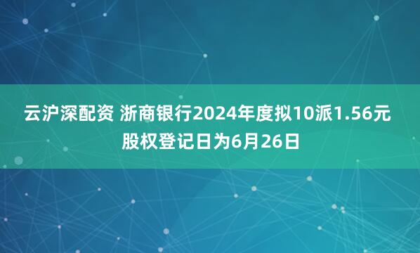 云沪深配资 浙商银行2024年度拟10派1.56元 股权登记日为6月26日