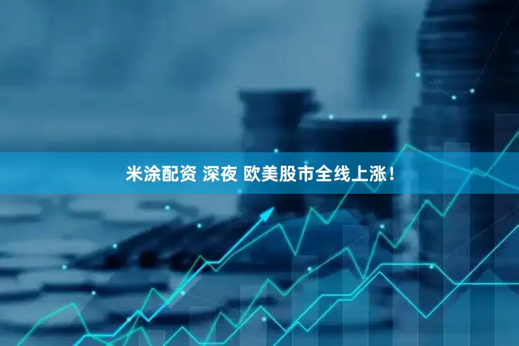米涂配资 深夜 欧美股市全线上涨！