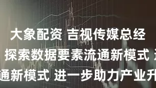 大象配资 吉视传媒总经理由志强：探索数据要素流通新模式 进一步助力产业升级