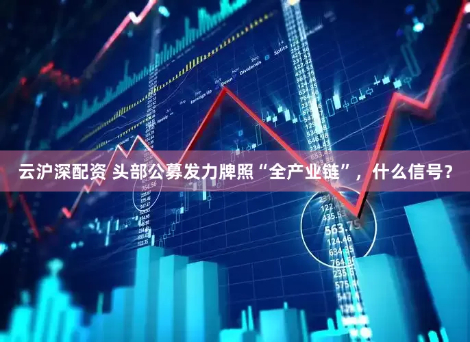 云沪深配资 头部公募发力牌照“全产业链”，什么信号？