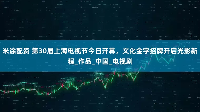 米涂配资 第30届上海电视节今日开幕，文化金字招牌开启光影新程_作品_中国_电视剧