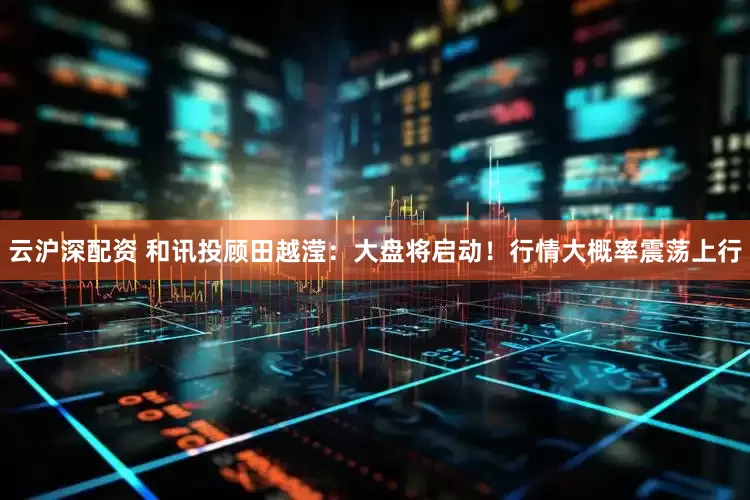 云沪深配资 和讯投顾田越滢：大盘将启动！行情大概率震荡上行