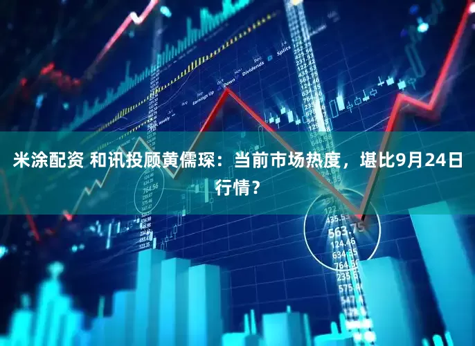 米涂配资 和讯投顾黄儒琛：当前市场热度，堪比9月24日行情？