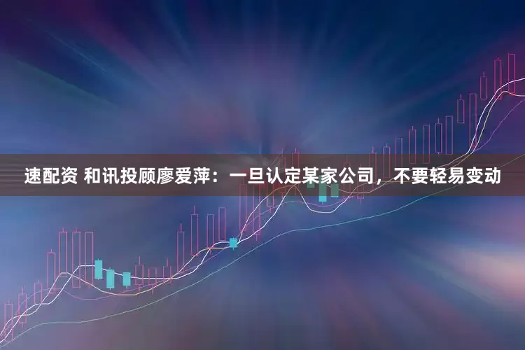 速配资 和讯投顾廖爱萍：一旦认定某家公司，不要轻易变动
