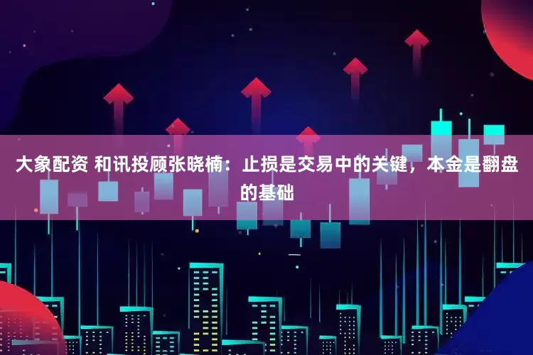大象配资 和讯投顾张晓楠：止损是交易中的关键，本金是翻盘的基础