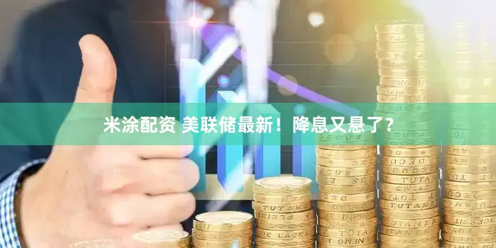 米涂配资 美联储最新！降息又悬了？