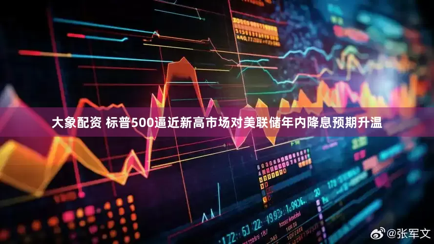 大象配资 标普500逼近新高市场对美联储年内降息预期升温
