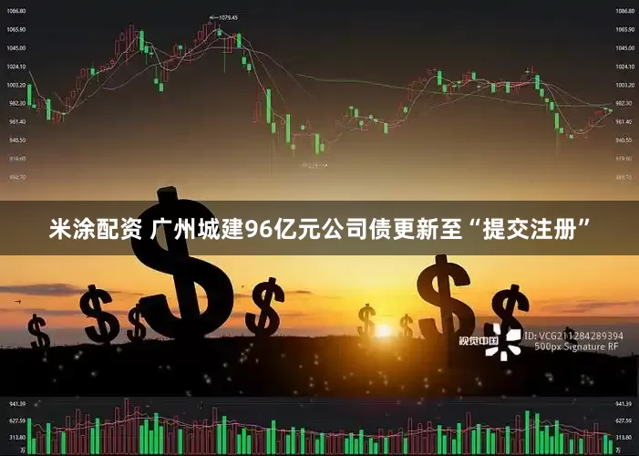 米涂配资 广州城建96亿元公司债更新至“提交注册”