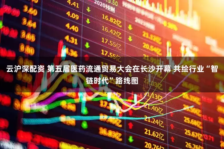 云沪深配资 第五届医药流通贸易大会在长沙开幕 共绘行业“智链时代”路线图