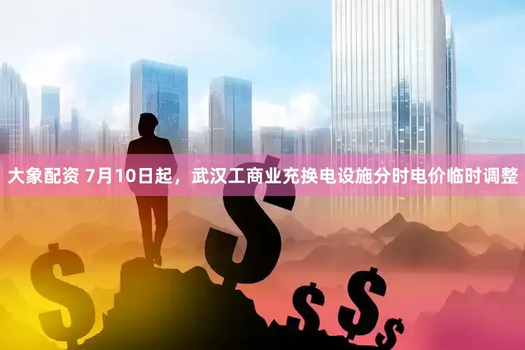 大象配资 7月10日起，武汉工商业充换电设施分时电价临时调整