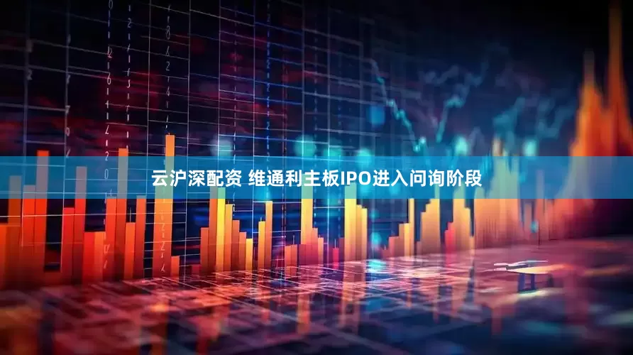 云沪深配资 维通利主板IPO进入问询阶段