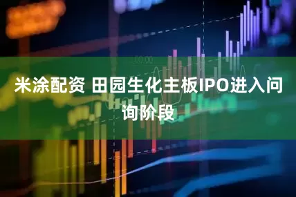 米涂配资 田园生化主板IPO进入问询阶段