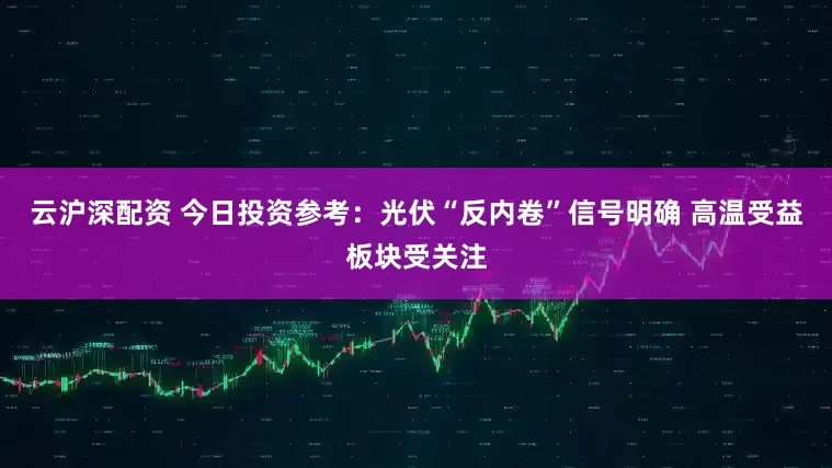 云沪深配资 今日投资参考：光伏“反内卷”信号明确 高温受益板块受关注