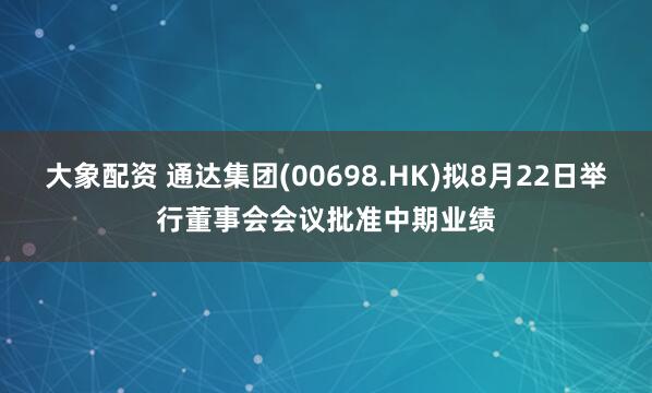 大象配资 通达集团(00698.HK)拟8月22日举行董事会会议批准中期业绩