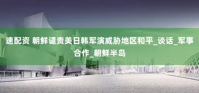 速配资 朝鲜谴责美日韩军演威胁地区和平_谈话_军事合作_朝鲜半岛