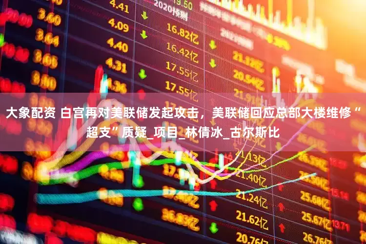 大象配资 白宫再对美联储发起攻击，美联储回应总部大楼维修“超支”质疑_项目_林倩冰_古尔斯比