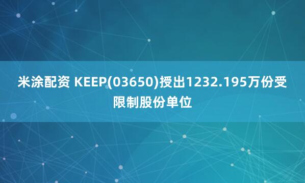 米涂配资 KEEP(03650)授出1232.195万份受限制股份单位
