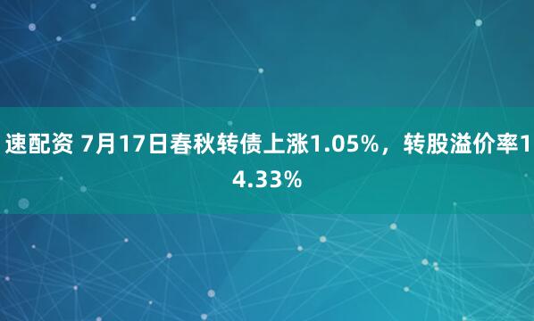 速配资 7月17日春秋转债上涨1.05%，转股溢价率14.33%