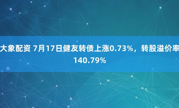 大象配资 7月17日健友转债上涨0.73%，转股溢价率140.79%