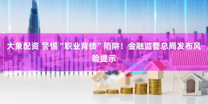 大象配资 警惕“职业背债”陷阱！金融监管总局发布风险提示