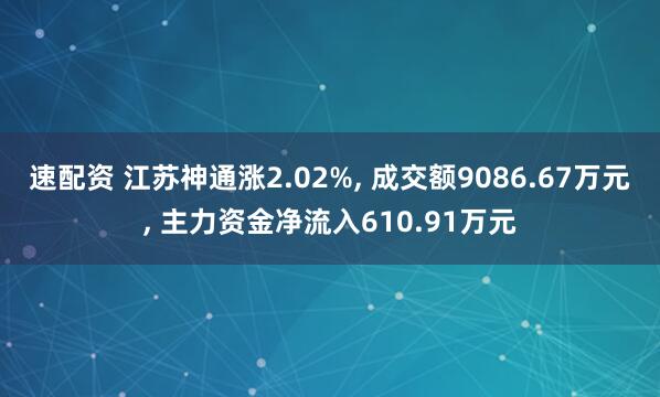 速配资 江苏神通涨2.02%, 成交额9086.67万元, 主力资金净流入610.91万元