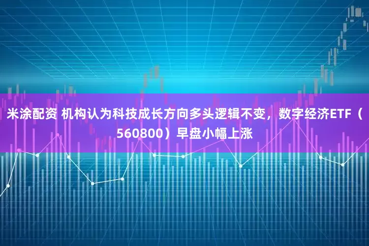 米涂配资 机构认为科技成长方向多头逻辑不变，数字经济ETF（560800）早盘小幅上涨