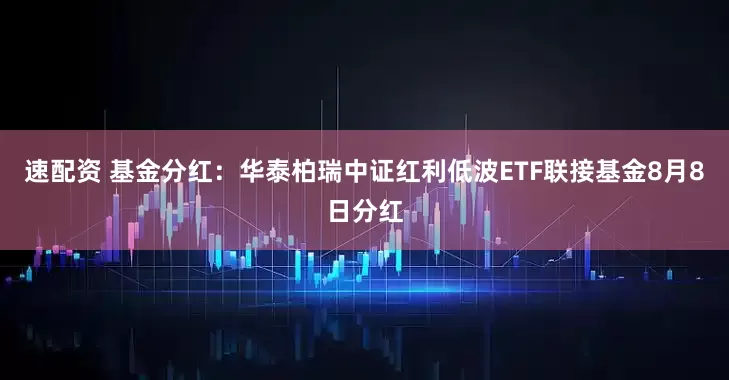 速配资 基金分红：华泰柏瑞中证红利低波ETF联接基金8月8日分红