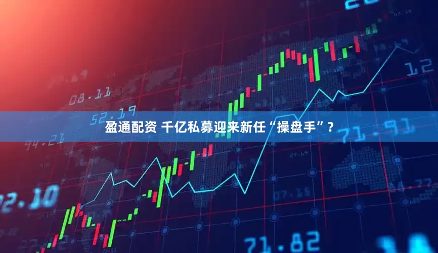 盈通配资 千亿私募迎来新任“操盘手”？