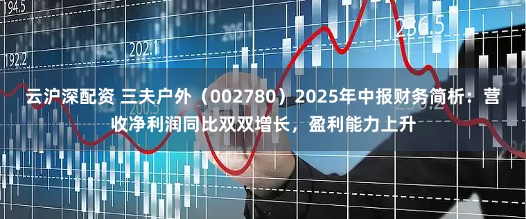 云沪深配资 三夫户外（002780）2025年中报财务简析：营收净利润同比双双增长，盈利能力上升