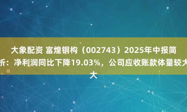 大象配资 富煌钢构（002743）2025年中报简析：净利润同比下降19.03%，公司应收账款体量较大