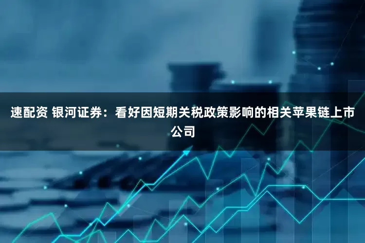 速配资 银河证券：看好因短期关税政策影响的相关苹果链上市公司