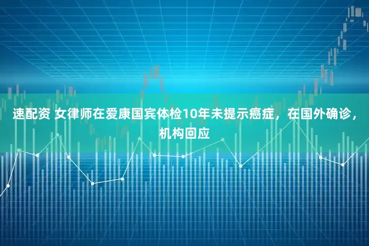 速配资 女律师在爱康国宾体检10年未提示癌症，在国外确诊，机构回应