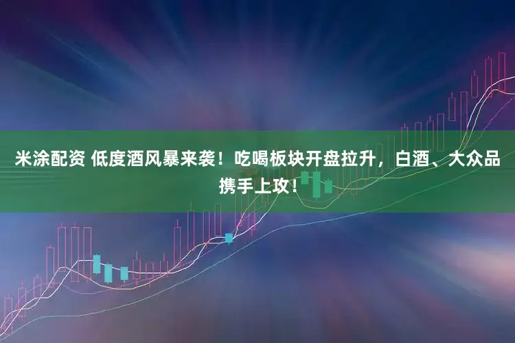米涂配资 低度酒风暴来袭!吃喝板块开盘拉升,白酒、大众品携手上攻!
