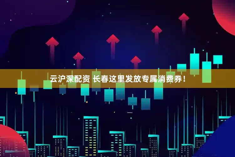 云沪深配资 长春这里发放专属消费券！
