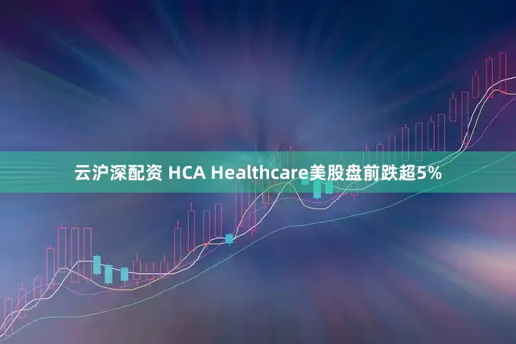 云沪深配资 HCA Healthcare美股盘前跌超5%