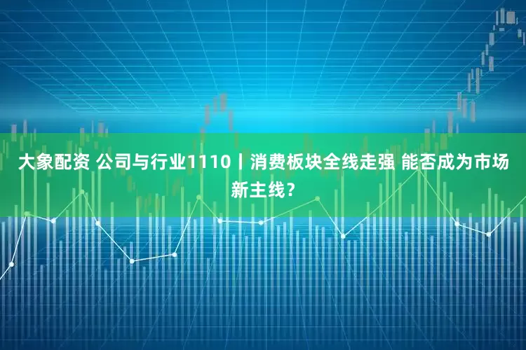 大象配资 公司与行业1110丨消费板块全线走强 能否成为市场新主线？