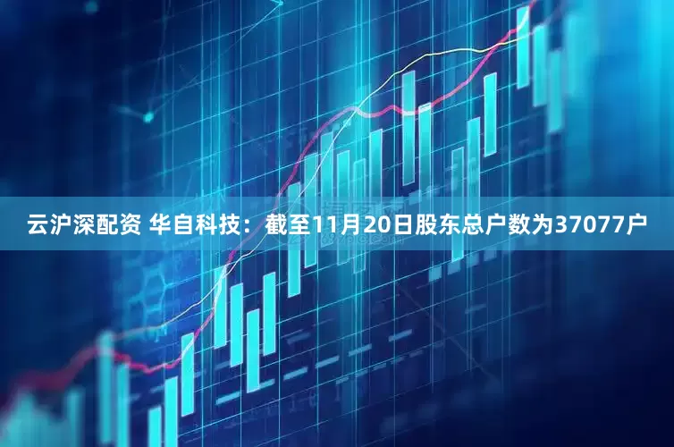 云沪深配资 华自科技：截至11月20日股东总户数为37077户